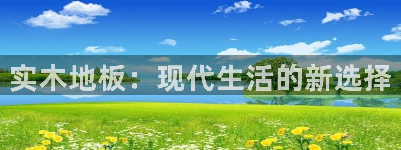 凯发官网下载平台是正规平台吗知乎:实木地板:现代生活的新选择
