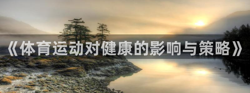 凯发官方正版app官方:《体育运动对健康的影响与策略》
